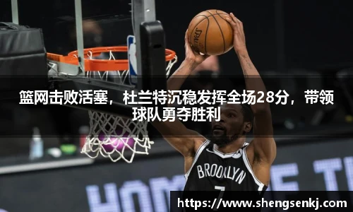 篮网击败活塞，杜兰特沉稳发挥全场28分，带领球队勇夺胜利