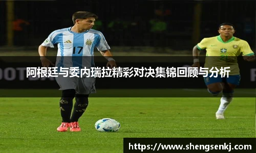 阿根廷与委内瑞拉精彩对决集锦回顾与分析