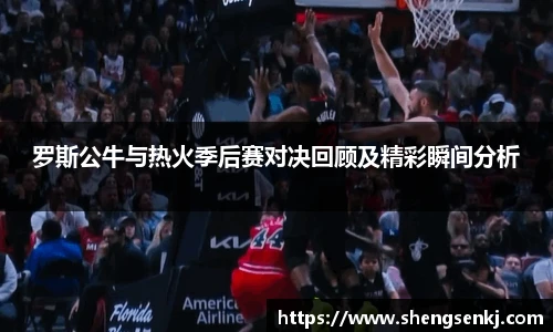罗斯公牛与热火季后赛对决回顾及精彩瞬间分析
