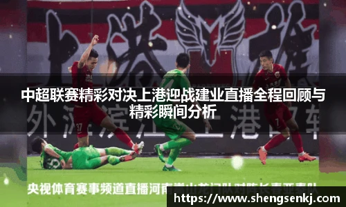 中超联赛精彩对决上港迎战建业直播全程回顾与精彩瞬间分析